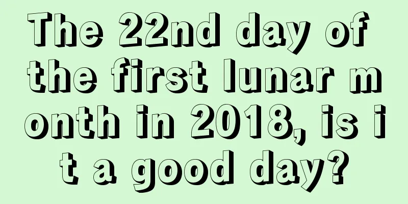 The 22nd day of the first lunar month in 2018, is it a good day?