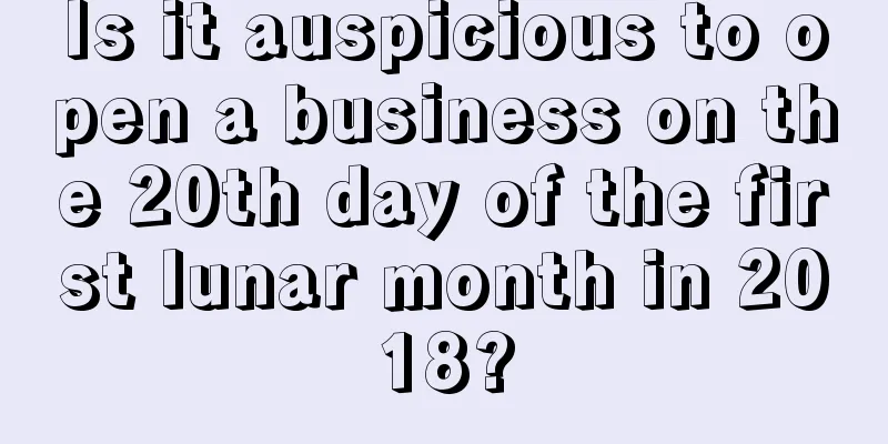 Is it auspicious to open a business on the 20th day of the first lunar month in 2018?