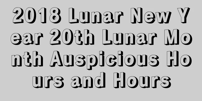 2018 Lunar New Year 20th Lunar Month Auspicious Hours and Hours