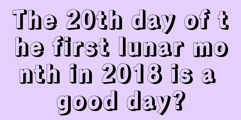 The 20th day of the first lunar month in 2018 is a good day?