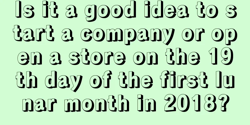 Is it a good idea to start a company or open a store on the 19th day of the first lunar month in 2018?