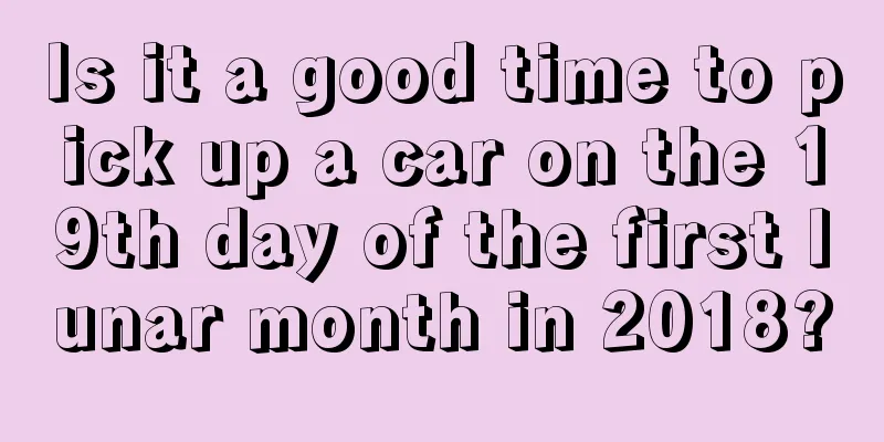 Is it a good time to pick up a car on the 19th day of the first lunar month in 2018?