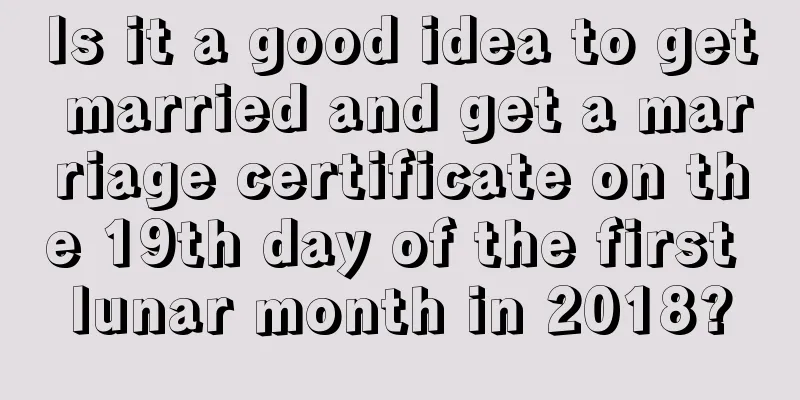 Is it a good idea to get married and get a marriage certificate on the 19th day of the first lunar month in 2018?