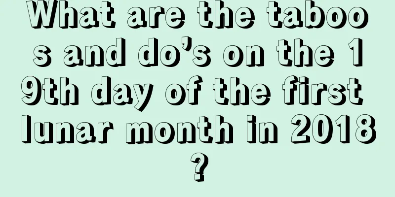 What are the taboos and do’s on the 19th day of the first lunar month in 2018?