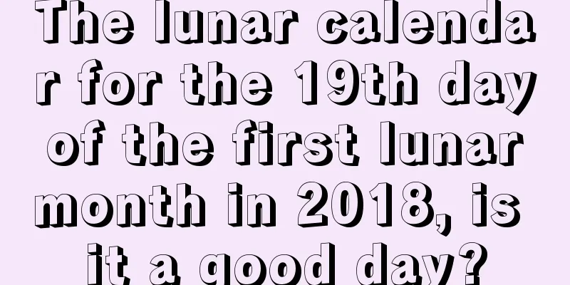 The lunar calendar for the 19th day of the first lunar month in 2018, is it a good day?