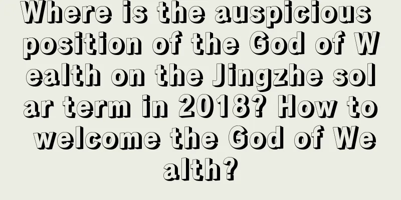Where is the auspicious position of the God of Wealth on the Jingzhe solar term in 2018? How to welcome the God of Wealth?