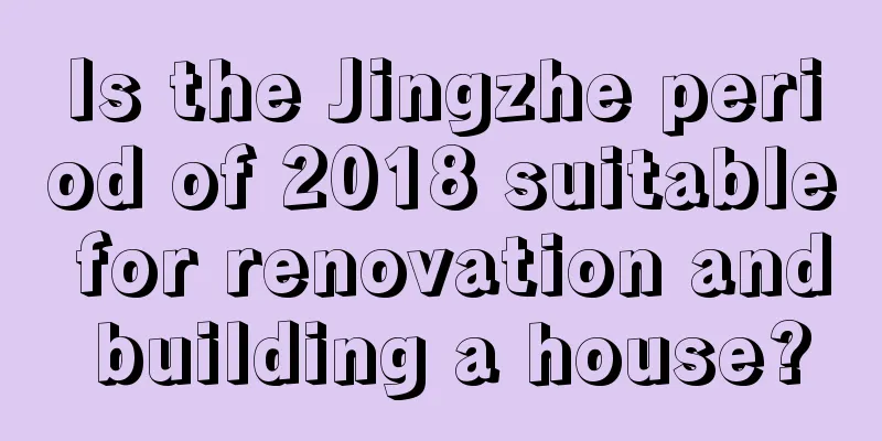 Is the Jingzhe period of 2018 suitable for renovation and building a house?