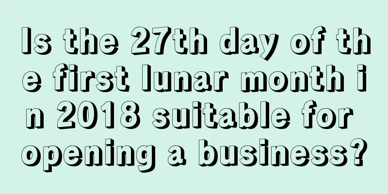 Is the 27th day of the first lunar month in 2018 suitable for opening a business?