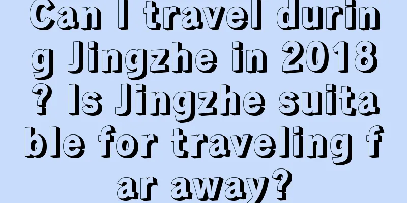 Can I travel during Jingzhe in 2018? Is Jingzhe suitable for traveling far away?