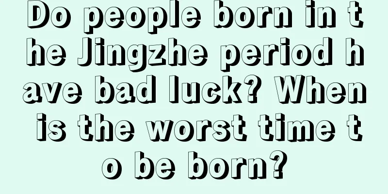 Do people born in the Jingzhe period have bad luck? When is the worst time to be born?