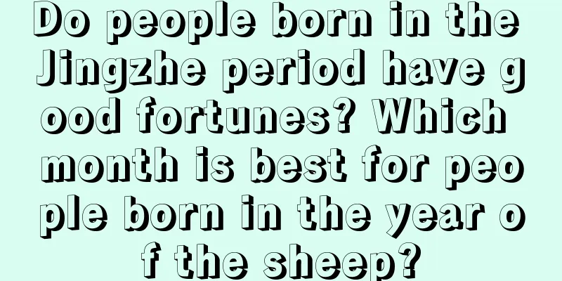 Do people born in the Jingzhe period have good fortunes? Which month is best for people born in the year of the sheep?