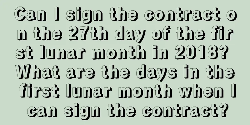 Can I sign the contract on the 27th day of the first lunar month in 2018? What are the days in the first lunar month when I can sign the contract?