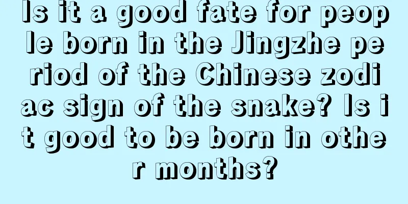 Is it a good fate for people born in the Jingzhe period of the Chinese zodiac sign of the snake? Is it good to be born in other months?