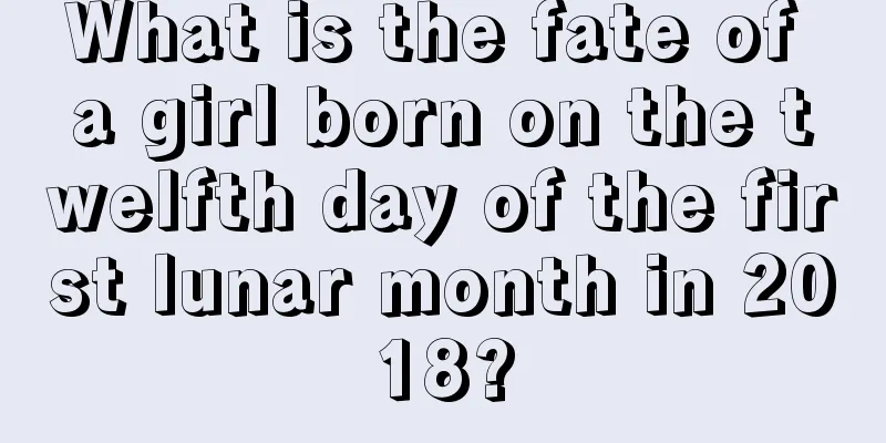 What is the fate of a girl born on the twelfth day of the first lunar month in 2018?