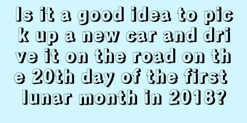 Is it a good idea to pick up a new car and drive it on the road on the 20th day of the first lunar month in 2018?