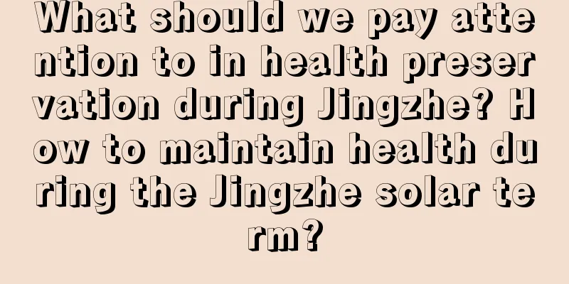 What should we pay attention to in health preservation during Jingzhe? How to maintain health during the Jingzhe solar term?