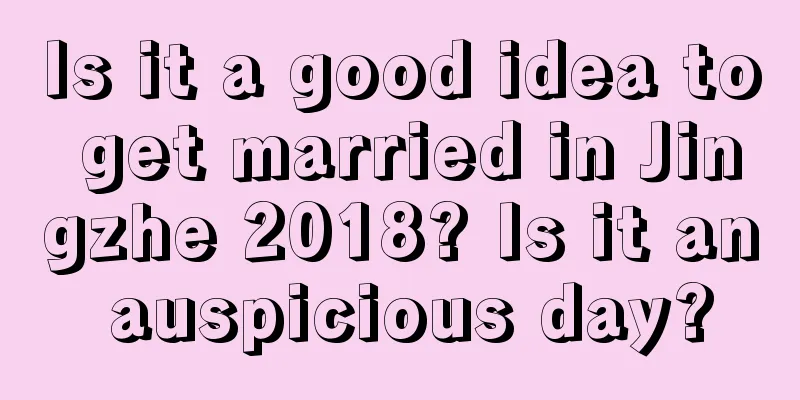 Is it a good idea to get married in Jingzhe 2018? Is it an auspicious day?