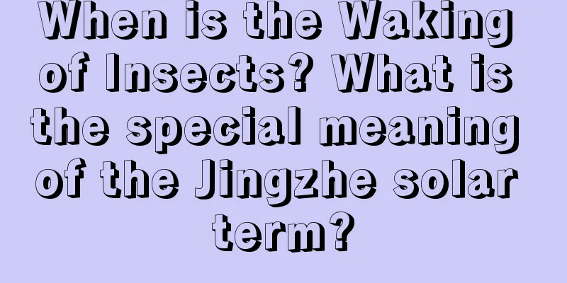 When is the Waking of Insects? What is the special meaning of the Jingzhe solar term?