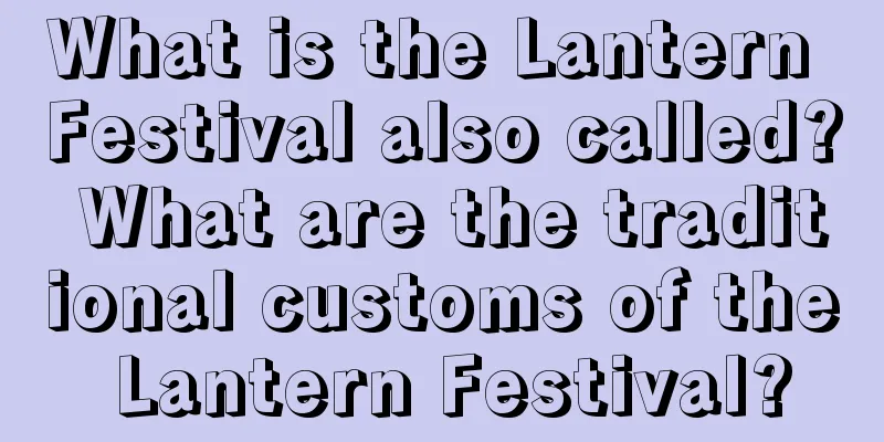 What is the Lantern Festival also called? What are the traditional customs of the Lantern Festival?