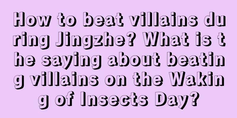 How to beat villains during Jingzhe? What is the saying about beating villains on the Waking of Insects Day?