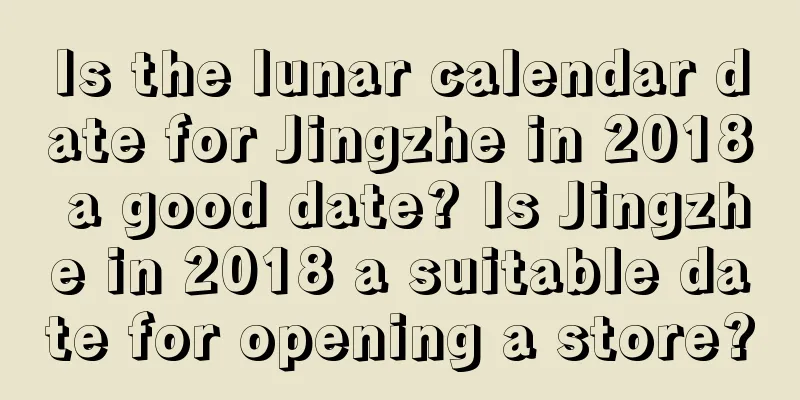 Is the lunar calendar date for Jingzhe in 2018 a good date? Is Jingzhe in 2018 a suitable date for opening a store?