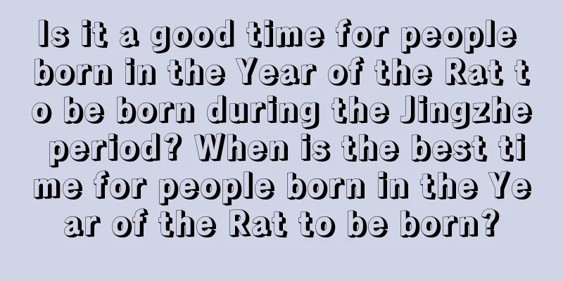 Is it a good time for people born in the Year of the Rat to be born during the Jingzhe period? When is the best time for people born in the Year of the Rat to be born?