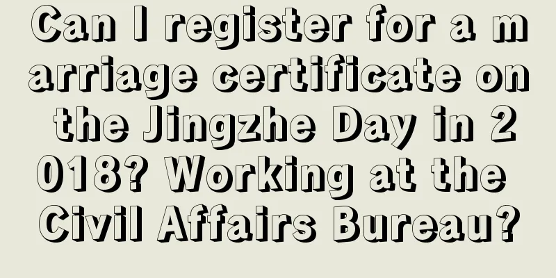 Can I register for a marriage certificate on the Jingzhe Day in 2018? Working at the Civil Affairs Bureau?