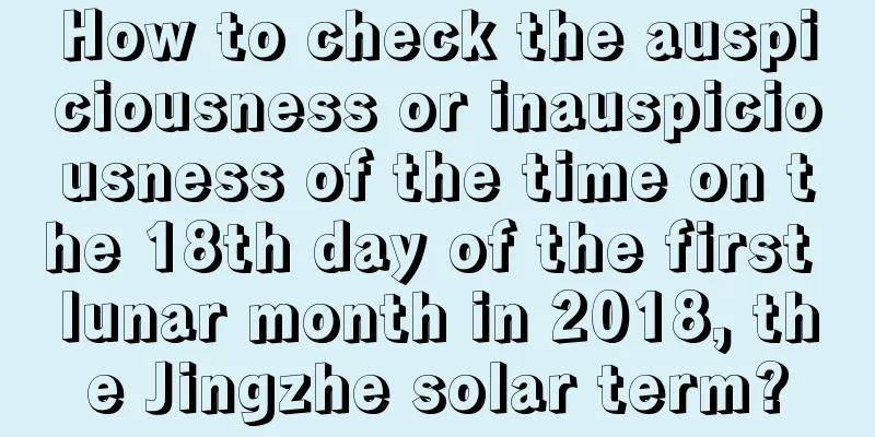 How to check the auspiciousness or inauspiciousness of the time on the 18th day of the first lunar month in 2018, the Jingzhe solar term?