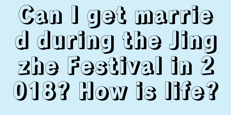 Can I get married during the Jingzhe Festival in 2018? How is life?