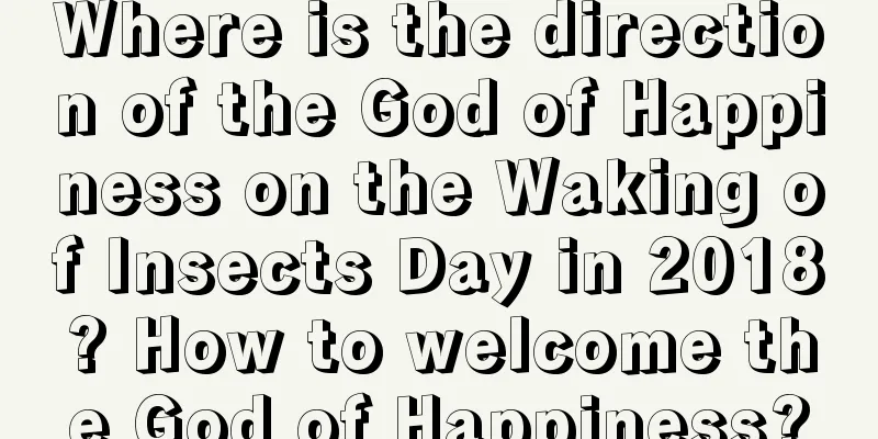 Where is the direction of the God of Happiness on the Waking of Insects Day in 2018? How to welcome the God of Happiness?