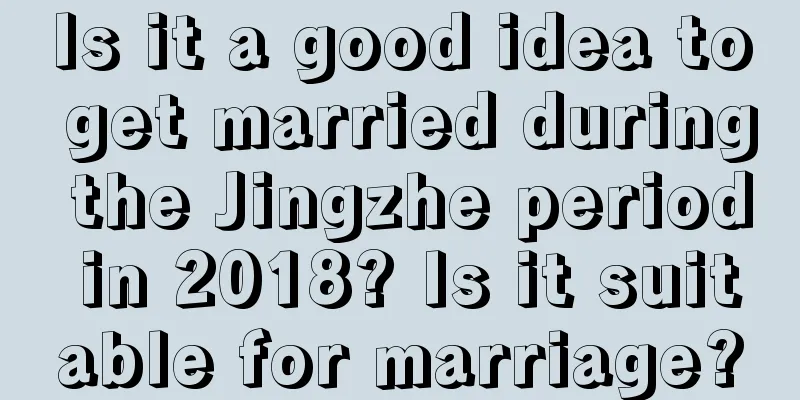 Is it a good idea to get married during the Jingzhe period in 2018? Is it suitable for marriage?