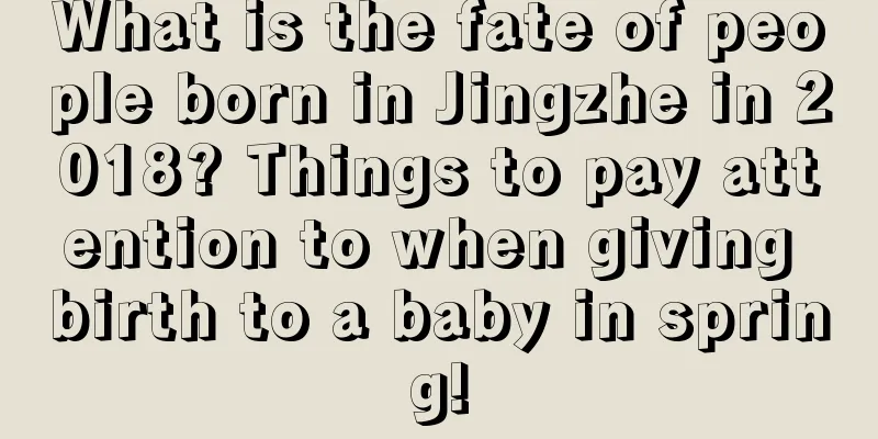 What is the fate of people born in Jingzhe in 2018? Things to pay attention to when giving birth to a baby in spring!