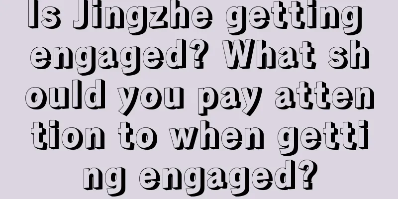 Is Jingzhe getting engaged? What should you pay attention to when getting engaged?
