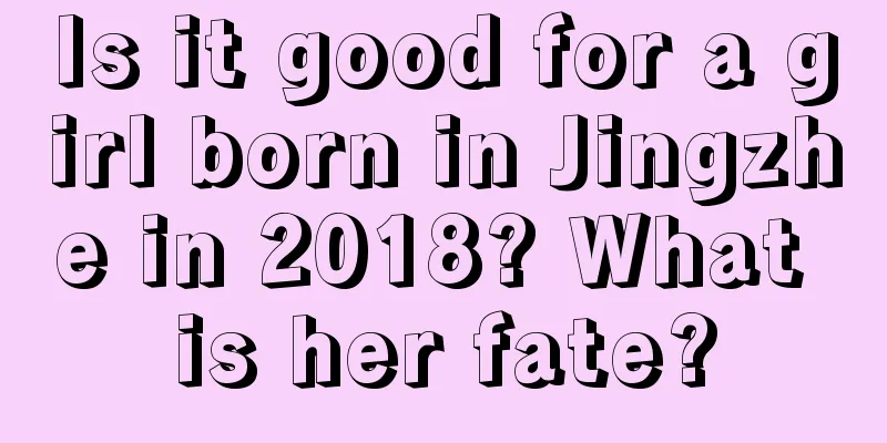 Is it good for a girl born in Jingzhe in 2018? What is her fate?