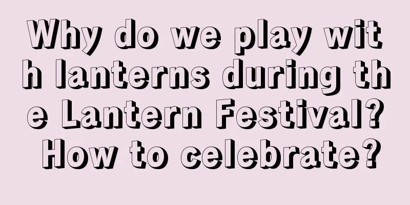 Why do we play with lanterns during the Lantern Festival? How to celebrate?