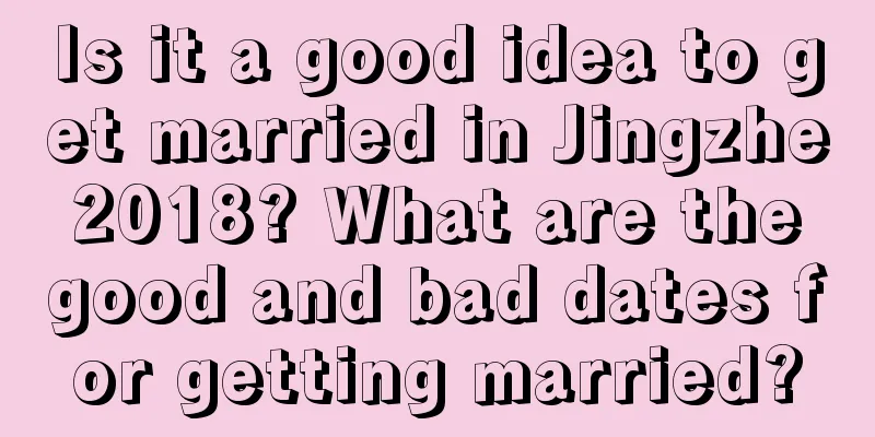 Is it a good idea to get married in Jingzhe 2018? What are the good and bad dates for getting married?