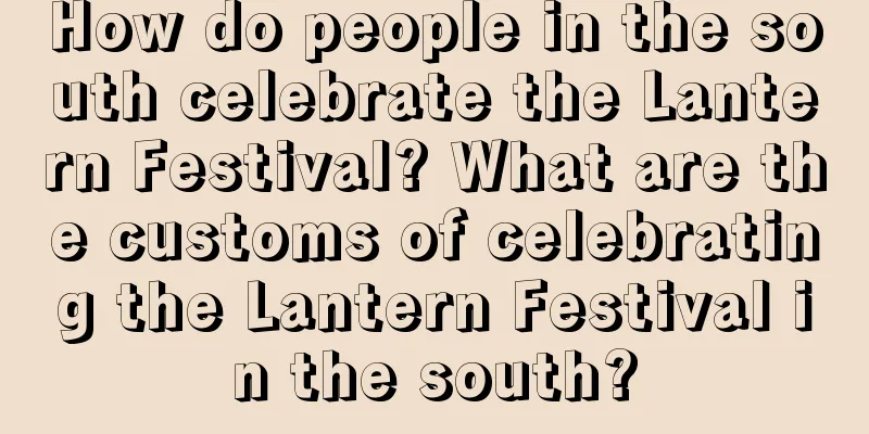 How do people in the south celebrate the Lantern Festival? What are the customs of celebrating the Lantern Festival in the south?