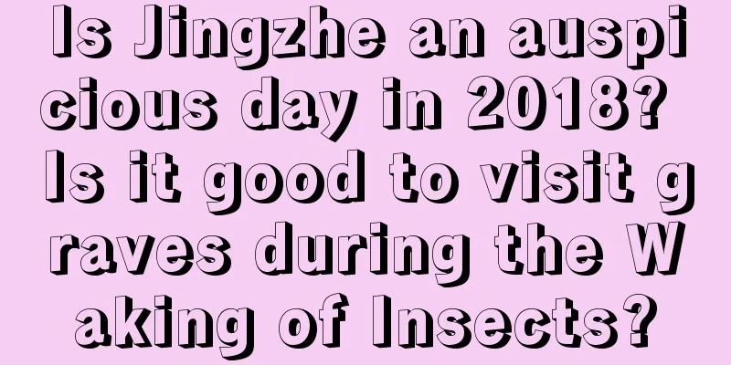Is Jingzhe an auspicious day in 2018? Is it good to visit graves during the Waking of Insects?
