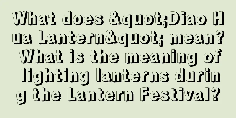 What does "Diao Hua Lantern" mean? What is the meaning of lighting lanterns during the Lantern Festival?