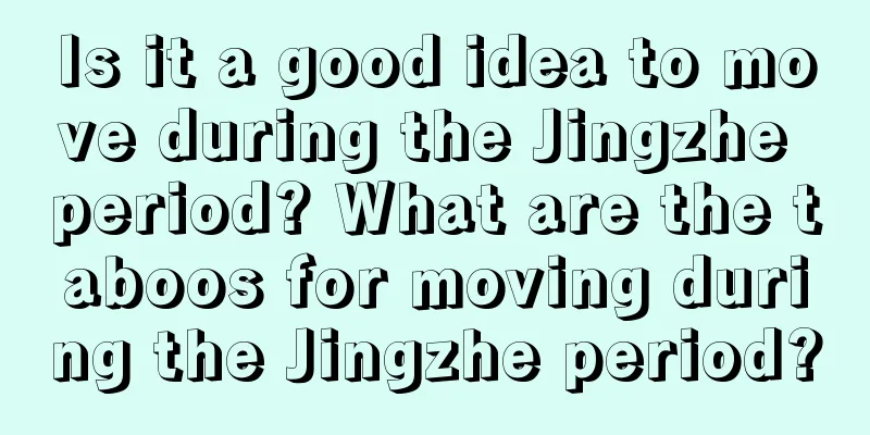 Is it a good idea to move during the Jingzhe period? What are the taboos for moving during the Jingzhe period?