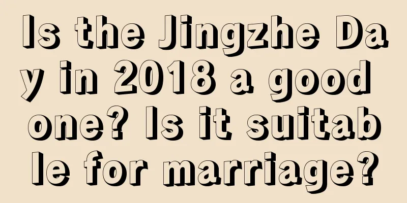 Is the Jingzhe Day in 2018 a good one? Is it suitable for marriage?
