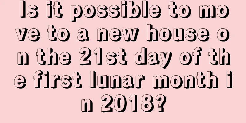 Is it possible to move to a new house on the 21st day of the first lunar month in 2018?