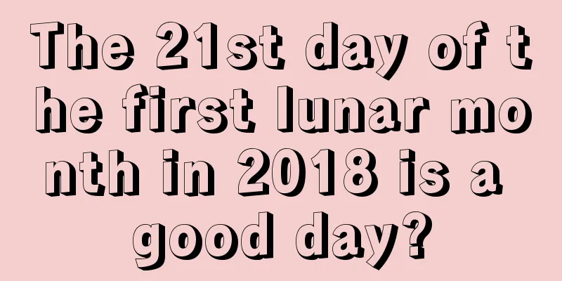 The 21st day of the first lunar month in 2018 is a good day?