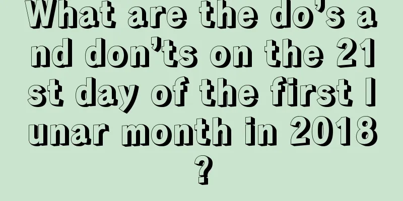 What are the do’s and don’ts on the 21st day of the first lunar month in 2018?