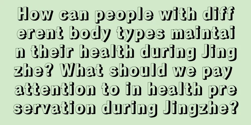 How can people with different body types maintain their health during Jingzhe? What should we pay attention to in health preservation during Jingzhe?