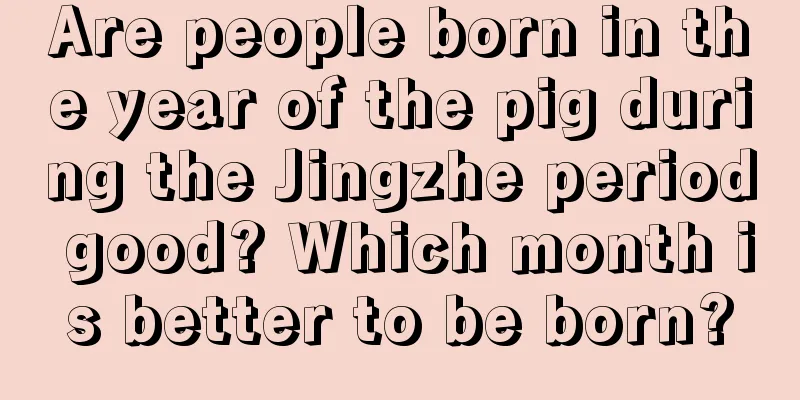 Are people born in the year of the pig during the Jingzhe period good? Which month is better to be born?
