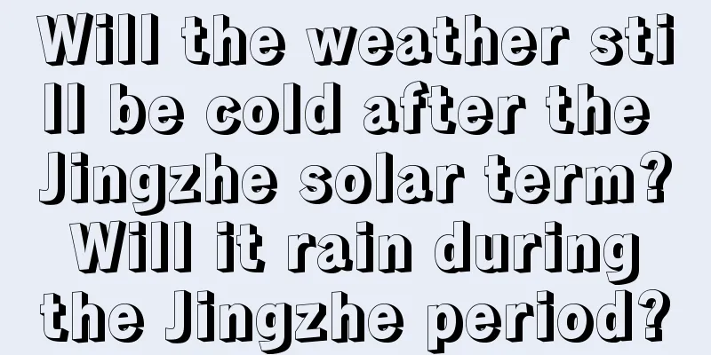 Will the weather still be cold after the Jingzhe solar term? Will it rain during the Jingzhe period?