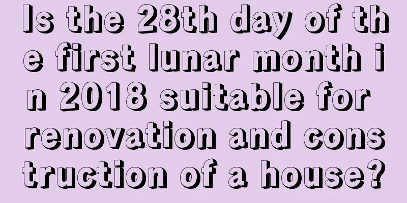 Is the 28th day of the first lunar month in 2018 suitable for renovation and construction of a house?