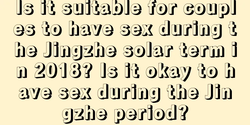 Is it suitable for couples to have sex during the Jingzhe solar term in 2018? Is it okay to have sex during the Jingzhe period?