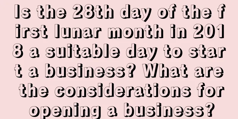 Is the 28th day of the first lunar month in 2018 a suitable day to start a business? What are the considerations for opening a business?